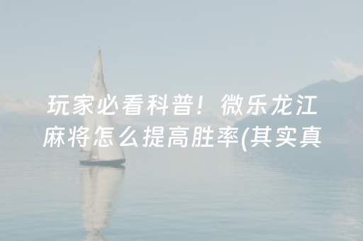 玩家必看科普！微乐龙江麻将怎么提高胜率(其实真的确实有挂)