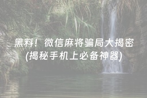 黑料！微信麻将骗局大揭密(揭秘手机上必备神器)