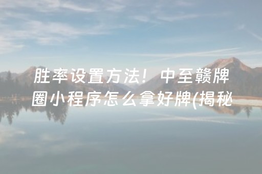胜率设置方法！中至赣牌圈小程序怎么拿好牌(揭秘微信里自建房怎么赢)