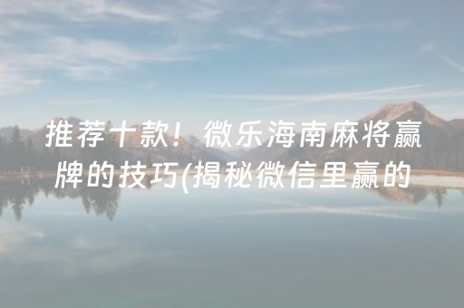 推荐十款！微乐海南麻将赢牌的技巧(揭秘微信里赢的诀窍)