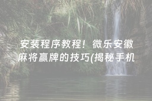 安装程序教程！微乐安徽麻将赢牌的技巧(揭秘手机上专用神器下载)