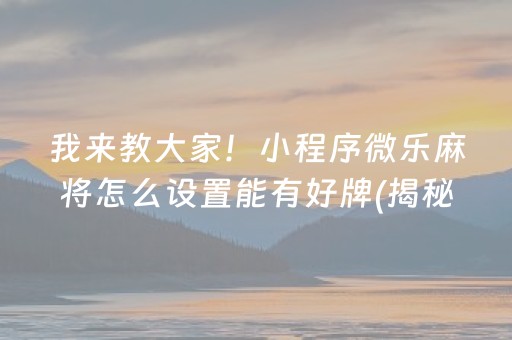 我来教大家！小程序微乐麻将怎么设置能有好牌(揭秘小程序胡牌技巧)
