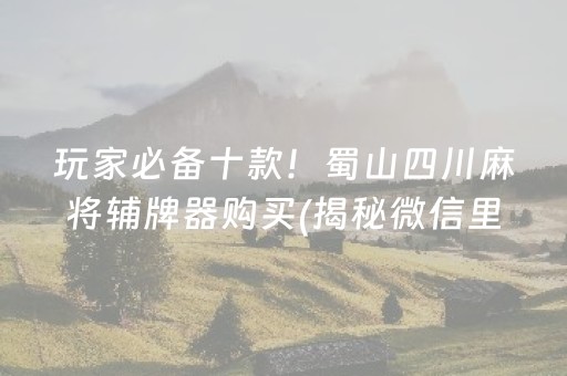玩家必备十款！蜀山四川麻将辅牌器购买(揭秘微信里胡牌神器)