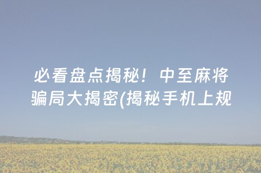 必看盘点揭秘！中至麻将骗局大揭密(揭秘手机上规律攻略)