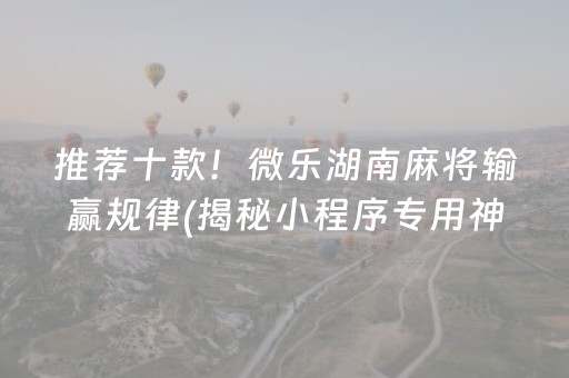 推荐十款！微乐湖南麻将输赢规律(揭秘小程序专用神器)