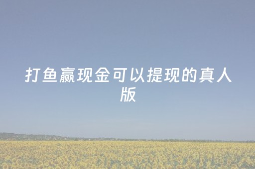 打鱼赢现金可以提现的真人版（打鱼能提现现金的游戏）