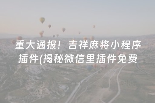 重大通报！吉祥麻将小程序插件(揭秘微信里插件免费)