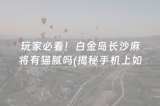 玩家必看！白金岛长沙麻将有猫腻吗(揭秘手机上如何让牌变好)