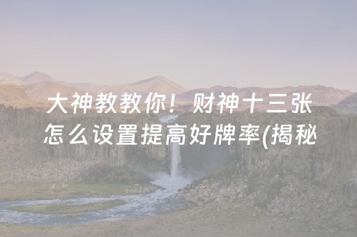 大神教教你！财神十三张怎么设置提高好牌率(揭秘微信里赢牌的技巧)