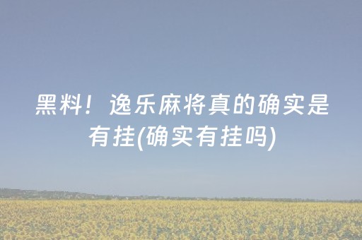 黑料！逸乐麻将真的确实是有挂(确实有挂吗)