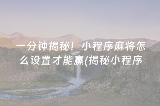 一分钟揭秘！小程序麻将怎么设置才能赢(揭秘小程序胡牌技巧)