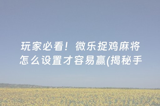 玩家必看！微乐捉鸡麻将怎么设置才容易赢(揭秘手机上怎么容易赢)