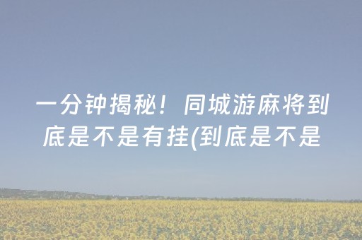 一分钟揭秘！同城游麻将到底是不是有挂(到底是不是有挂)