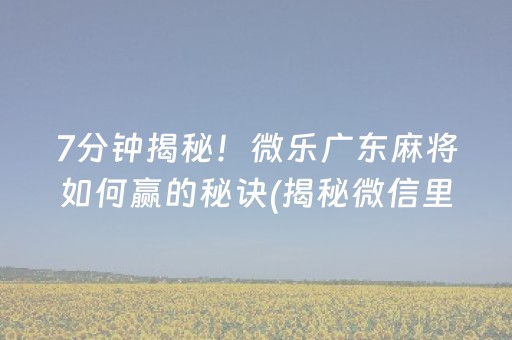 7分钟揭秘！微乐广东麻将如何赢的秘诀(揭秘微信里系统发好牌)