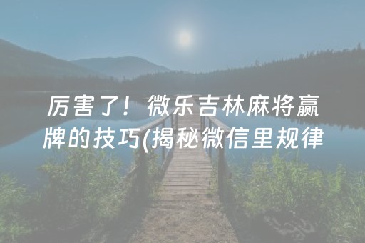 厉害了！微乐吉林麻将赢牌的技巧(揭秘微信里规律攻略)