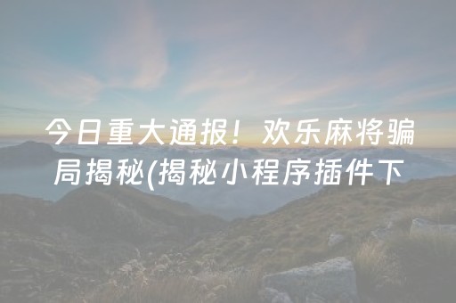 今日重大通报！欢乐麻将骗局揭秘(揭秘小程序插件下载)