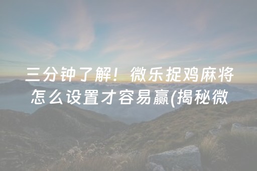 三分钟了解！微乐捉鸡麻将怎么设置才容易赢(揭秘微信里赢的诀窍)