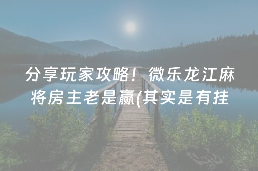 分享玩家攻略！微乐龙江麻将房主老是赢(其实是有挂确实有挂)
