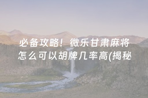 必备攻略！微乐甘肃麻将怎么可以胡牌几率高(揭秘微信里确实有猫腻)