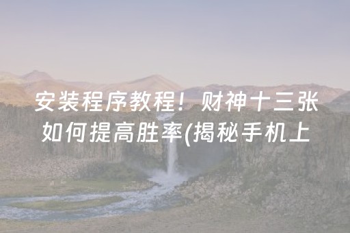 安装程序教程！财神十三张如何提高胜率(揭秘手机上确实有猫腻)