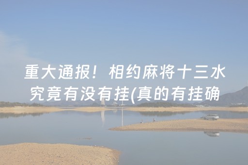 重大通报！相约麻将十三水究竟有没有挂(真的有挂确实有挂)