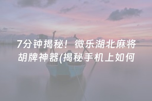 7分钟揭秘！微乐湖北麻将胡牌神器(揭秘手机上如何让牌变好)