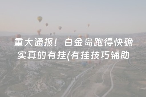 重大通报！白金岛跑得快确实真的有挂(有挂技巧辅助器)