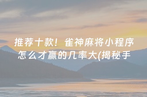推荐十款！雀神麻将小程序怎么才赢的几率大(揭秘手机上必备神器)