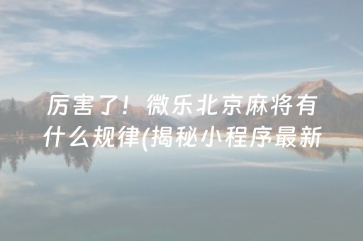 厉害了！微乐北京麻将有什么规律(揭秘小程序最新神器下载)