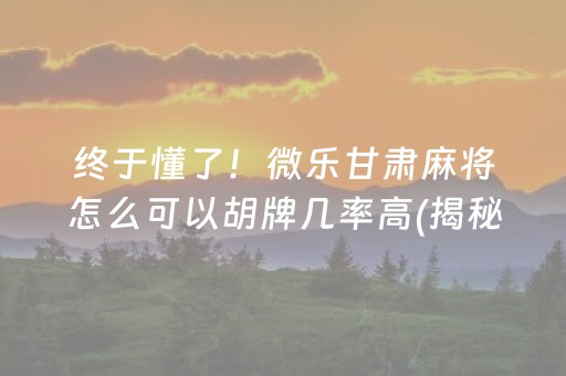 终于懂了！微乐甘肃麻将怎么可以胡牌几率高(揭秘手机上系统发好牌)
