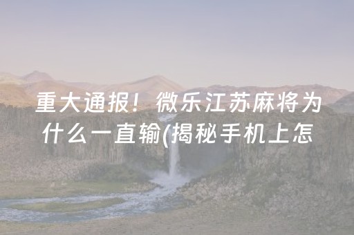 重大通报！微乐江苏麻将为什么一直输(揭秘手机上怎么容易赢)