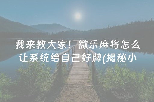 我来教大家！微乐麻将怎么让系统给自己好牌(揭秘小程序助赢软件)
