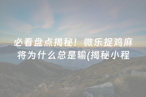 必看盘点揭秘！微乐捉鸡麻将为什么总是输(揭秘小程序助攻神器)
