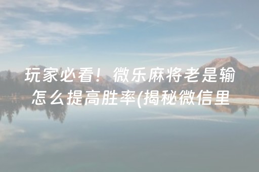 玩家必看！微乐麻将老是输怎么提高胜率(揭秘微信里确实有猫腻)