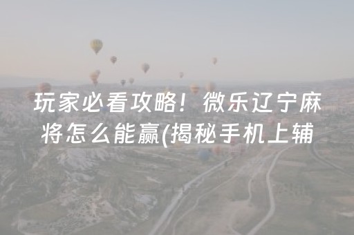 玩家必看攻略！微乐辽宁麻将怎么能赢(揭秘手机上辅牌器)