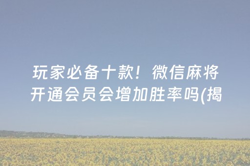玩家必备十款！微信麻将开通会员会增加胜率吗(揭秘小程序系统发好牌)