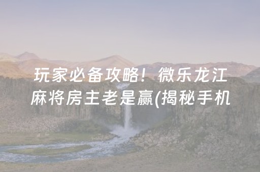 玩家必备攻略！微乐龙江麻将房主老是赢(揭秘手机上专用神器)