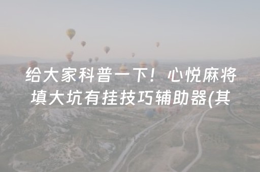 给大家科普一下！心悦麻将填大坑有挂技巧辅助器(其实确实有挂)