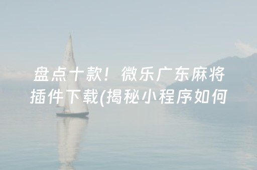 盘点十款！微乐广东麻将插件下载(揭秘小程序如何让牌变好)