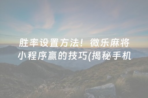 胜率设置方法！微乐麻将小程序赢的技巧(揭秘手机上辅牌器)