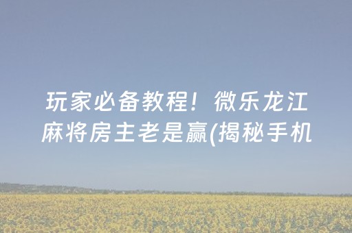 玩家必备教程！微乐龙江麻将房主老是赢(揭秘手机上赢牌的技巧)