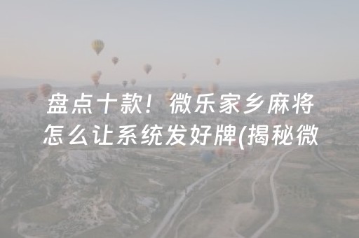 盘点十款！微乐家乡麻将怎么让系统发好牌(揭秘微信里如何让牌变好)