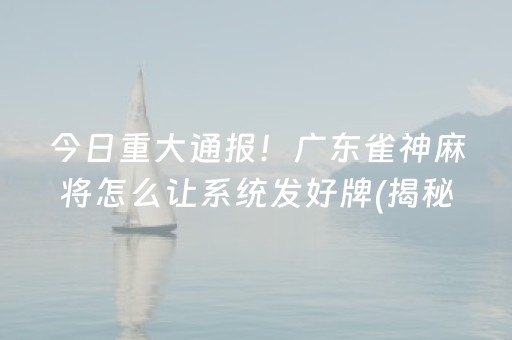 今日重大通报！广东雀神麻将怎么让系统发好牌(揭秘微信里确实有猫腻)