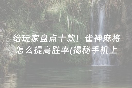 给玩家盘点十款！雀神麻将怎么提高胜率(揭秘手机上专用神器)
