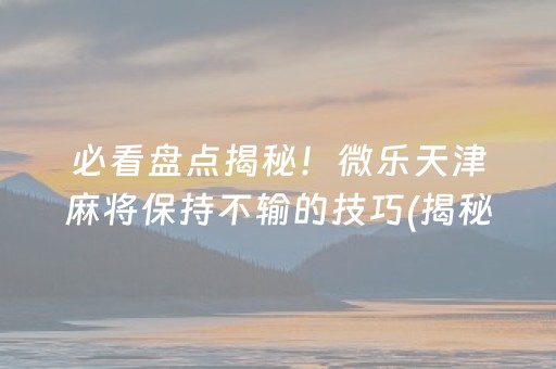 必看盘点揭秘！微乐天津麻将保持不输的技巧(揭秘微信里确实有猫腻)