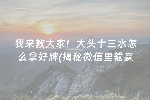我来教大家！大头十三水怎么拿好牌(揭秘微信里输赢技巧)