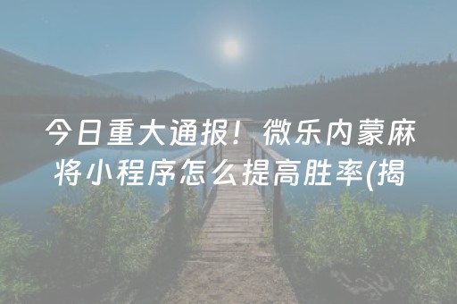 今日重大通报！微乐内蒙麻将小程序怎么提高胜率(揭秘手机上助攻神器)