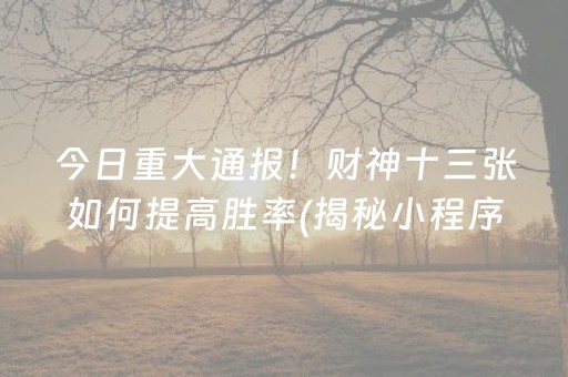 今日重大通报！财神十三张如何提高胜率(揭秘小程序规律攻略)