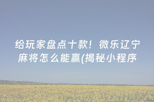 给玩家盘点十款！微乐辽宁麻将怎么能赢(揭秘小程序系统发好牌)