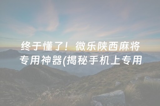 终于懂了！微乐陕西麻将专用神器(揭秘手机上专用神器下载)